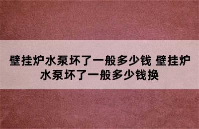 壁挂炉水泵坏了一般多少钱 壁挂炉水泵坏了一般多少钱换